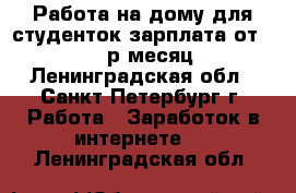 Работа на дому для студенток зарплата от 60000 р/месяц - Ленинградская обл., Санкт-Петербург г. Работа » Заработок в интернете   . Ленинградская обл.